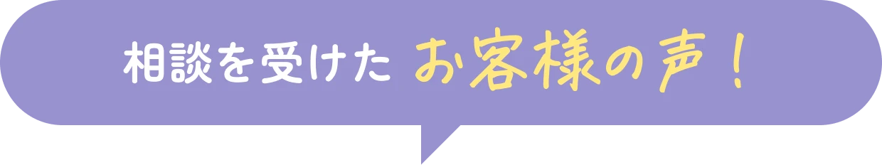 相談を受けたお客様の声！
